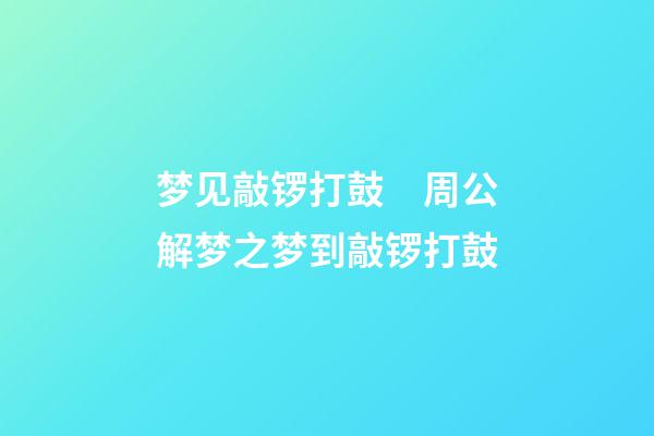 梦见敲锣打鼓　周公解梦之梦到敲锣打鼓